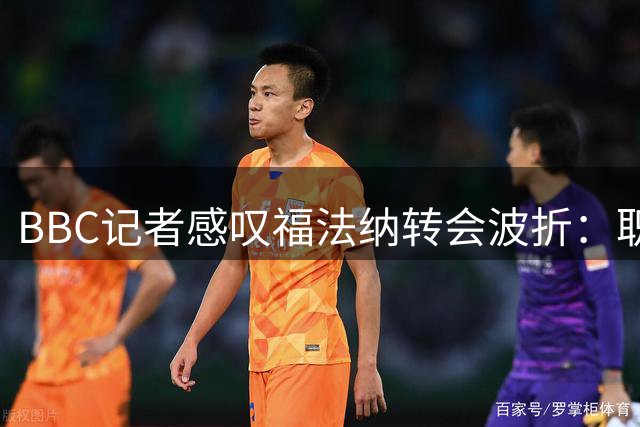 BBC记者感叹福法纳转会波折：职业生涯最棘手的报道