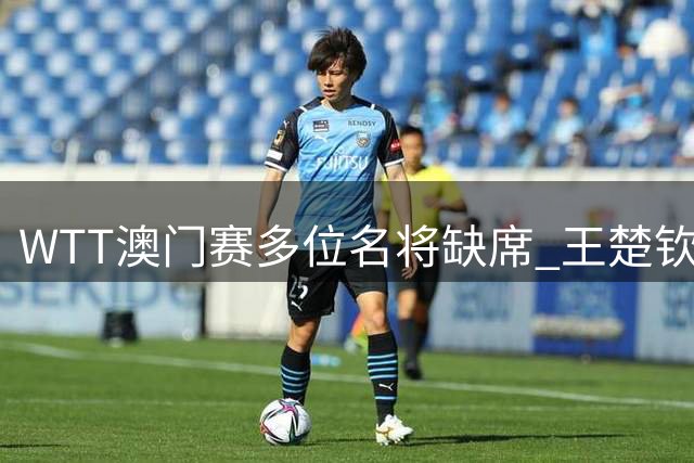 WTT澳门赛多位名将缺席 王楚钦孙颖莎均无缘卫冕